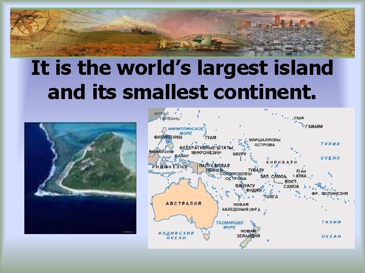 It is the world’s largest island its smallest continent. 