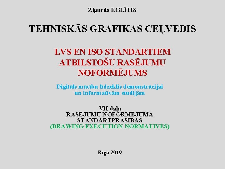 Zigurds EGLĪTIS TEHNISKĀS GRAFIKAS CEĻVEDIS LVS EN ISO STANDARTIEM ATBILSTOŠU RASĒJUMU NOFORMĒJUMS Digitāls mācību Zigurds EGLĪTIS TEHNISKĀS GRAFIKAS CEĻVEDIS LVS EN ISO STANDARTIEM ATBILSTOŠU RASĒJUMU NOFORMĒJUMS Digitāls mācību