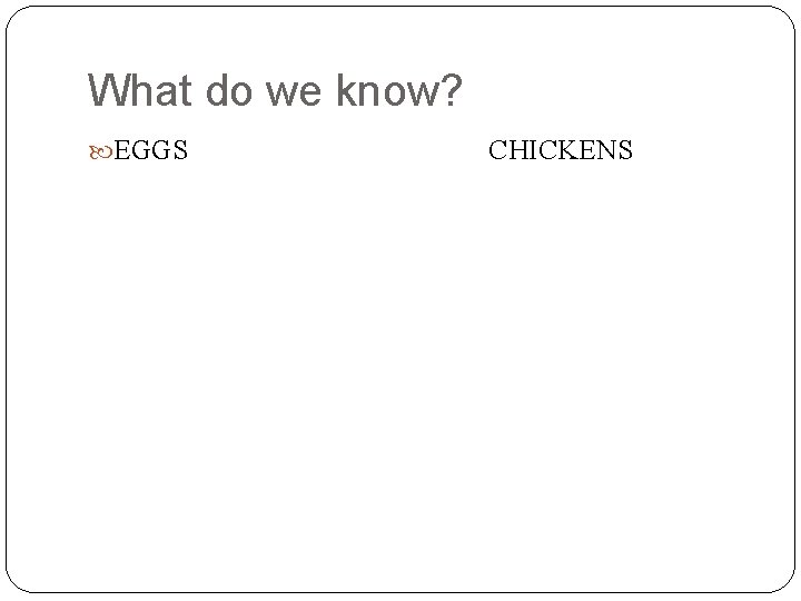What do we know? EGGS CHICKENS 