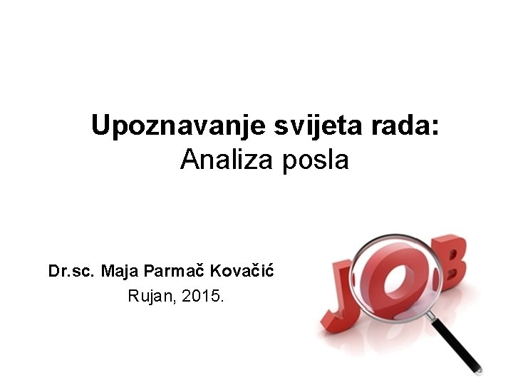 Upoznavanje svijeta rada: Analiza posla Dr. sc. Maja Parmač Kovačić Rujan, 2015. 