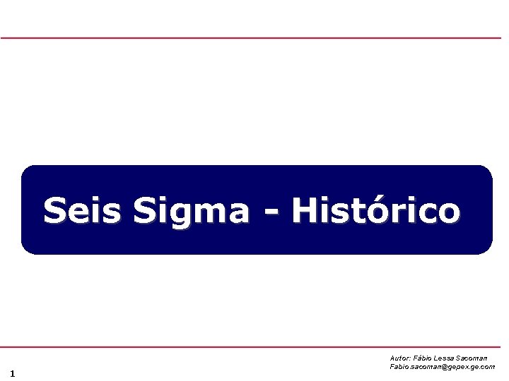 Seis Sigma - Histórico 1 Autor: Fábio Lessa Sacoman Fabio. sacoman@gepex. ge. com 