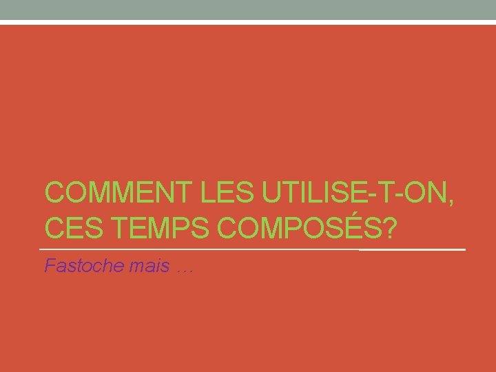 COMMENT LES UTILISE-T-ON, CES TEMPS COMPOSÉS? Fastoche mais … 
