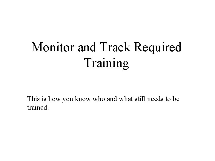 Monitor and Track Required Training This is how you know who and what still