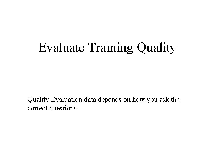 Evaluate Training Quality Evaluation data depends on how you ask the correct questions. 