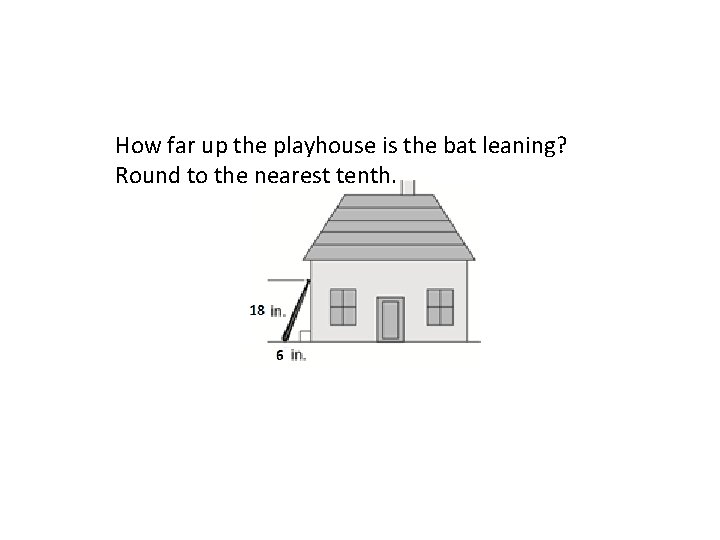 How far up the playhouse is the bat leaning? Round to the nearest tenth.