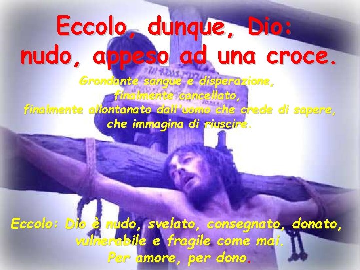 Eccolo, dunque, Dio: nudo, appeso ad una croce. Grondante sangue e disperazione, finalmente cancellato,