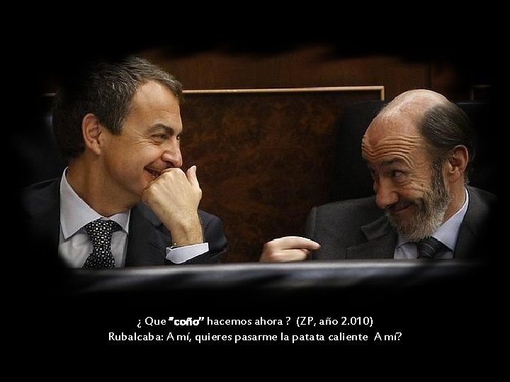 ¿ Que “coño” hacemos ahora ? (ZP, año 2. 010) Rubalcaba: A mí, quieres