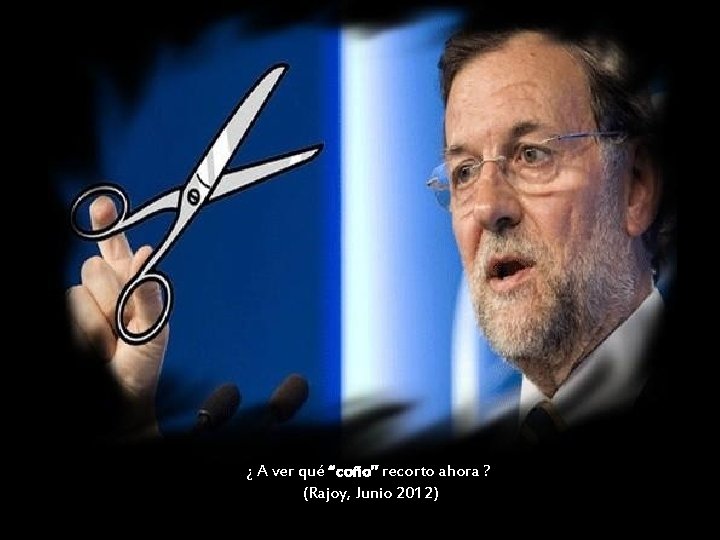 ¿ A ver qué “coño” recorto ahora ? (Rajoy, Junio 2012) 