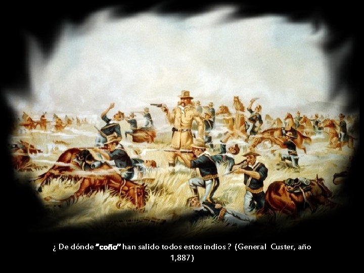¿ De dónde “coño” han salido todos estos indios ? (General Custer, año 1,