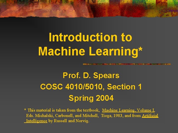 Introduction to Machine Learning* Prof. D. Spears COSC 4010/5010, Section 1 Spring 2004 *