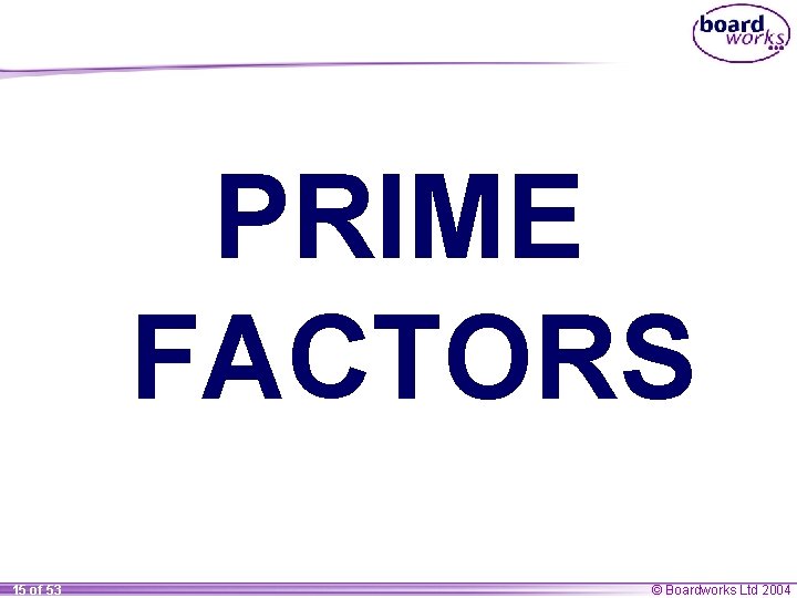 PRIME FACTORS 15 of 53 © Boardworks Ltd 2004 PRIME FACTORS 15 of 53 © Boardworks Ltd 2004