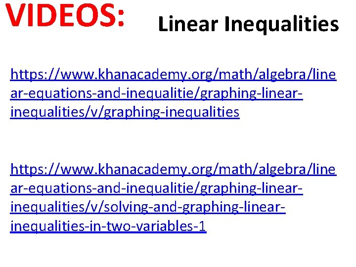 VIDEOS: Linear Inequalities https: //www. khanacademy. org/math/algebra/line ar-equations-and-inequalitie/graphing-linearinequalities/v/graphing-inequalities https: //www. khanacademy. org/math/algebra/line ar-equations-and-inequalitie/graphing-linearinequalities/v/solving-and-graphing-linearinequalities-in-two-variables-1 