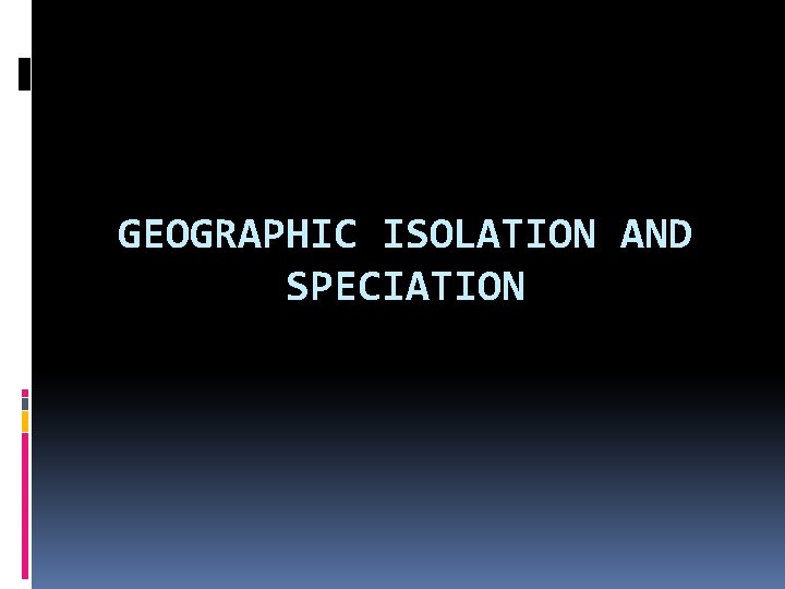 GEOGRAPHIC ISOLATION AND SPECIATION 