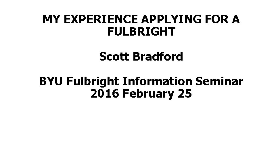 MY EXPERIENCE APPLYING FOR A FULBRIGHT Scott Bradford BYU Fulbright Information Seminar 2016 February