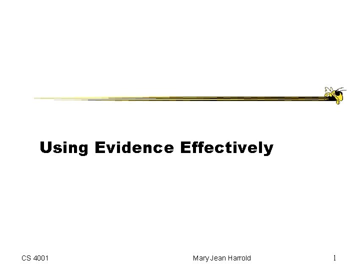 Using Evidence Effectively CS 4001 Mary Jean Harrold 1 Using Evidence Effectively CS 4001 Mary Jean Harrold 1
