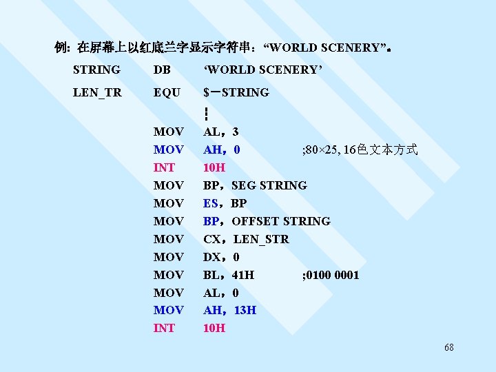 例: 在屏幕上以红底兰字显示字符串：“WORLD SCENERY”。 STRING DB ‘WORLD SCENERY’ LEN_TR EQU $－STRING MOV INT MOV MOV