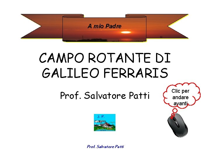A mio Padre CAMPO ROTANTE DI GALILEO FERRARIS Prof. Salvatore Patti Clic per andare A mio Padre CAMPO ROTANTE DI GALILEO FERRARIS Prof. Salvatore Patti Clic per andare