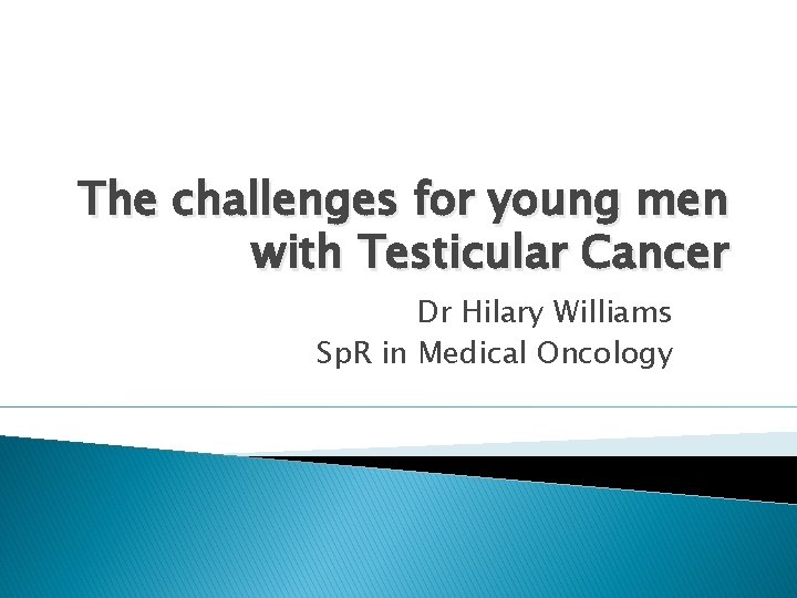 The challenges for young men with Testicular Cancer Dr Hilary Williams Sp. R in