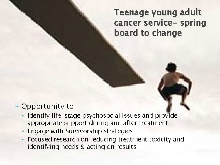 Teenage young adult cancer service- spring board to change Opportunity to ◦ Identify life-stage