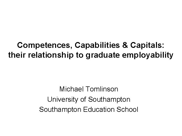 Competences, Capabilities & Capitals: their relationship to graduate employability Michael Tomlinson University of Southampton