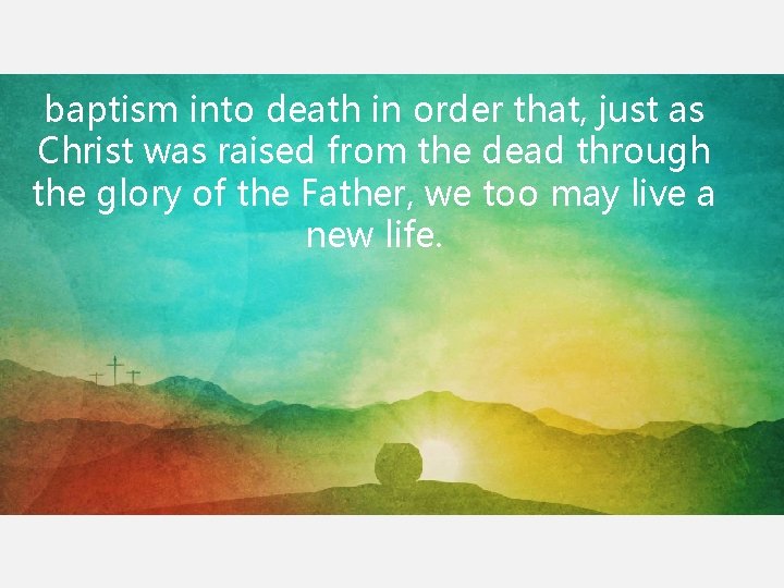 baptism into death in order that, just as Christ was raised from the dead baptism into death in order that, just as Christ was raised from the dead