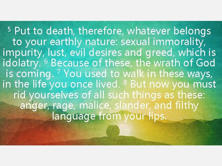 5 Put to death, therefore, whatever belongs to your earthly nature: sexual immorality, impurity, 5 Put to death, therefore, whatever belongs to your earthly nature: sexual immorality, impurity,