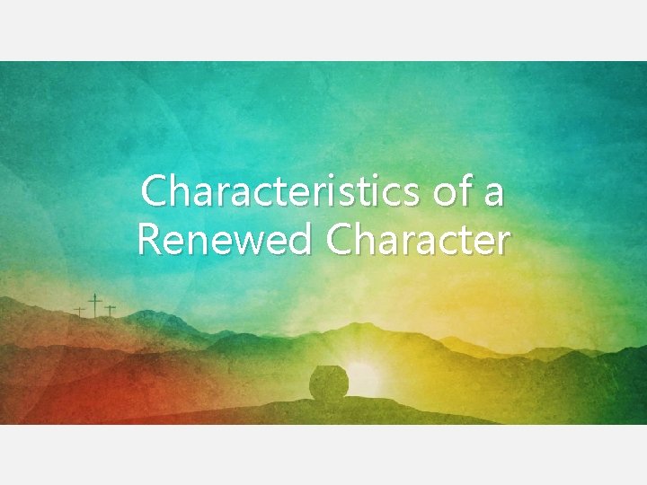Characteristics of a Renewed Character Characteristics of a Renewed Character