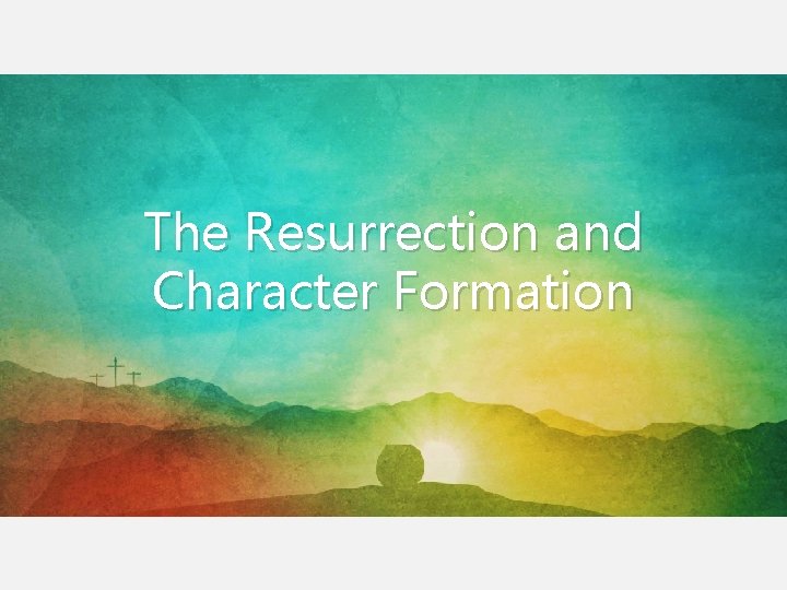 The Resurrection and Character Formation The Resurrection and Character Formation