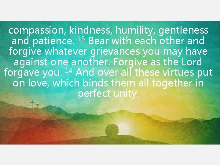 compassion, kindness, humility, gentleness and patience. 13 Bear with each other and forgive whatever compassion, kindness, humility, gentleness and patience. 13 Bear with each other and forgive whatever