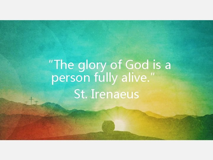 “The glory of God is a person fully alive. ” St. Irenaeus “The glory of God is a person fully alive. ” St. Irenaeus