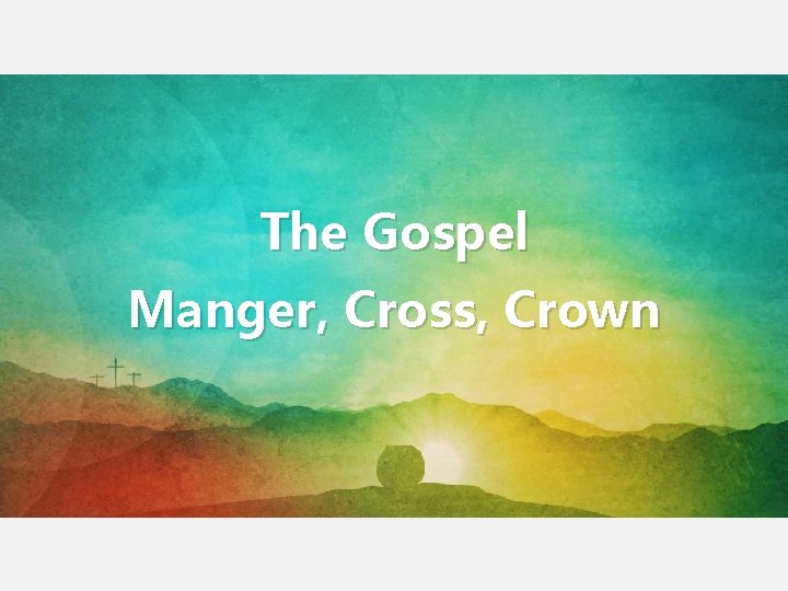 The Gospel Manger, Cross, Crown The Gospel Manger, Cross, Crown