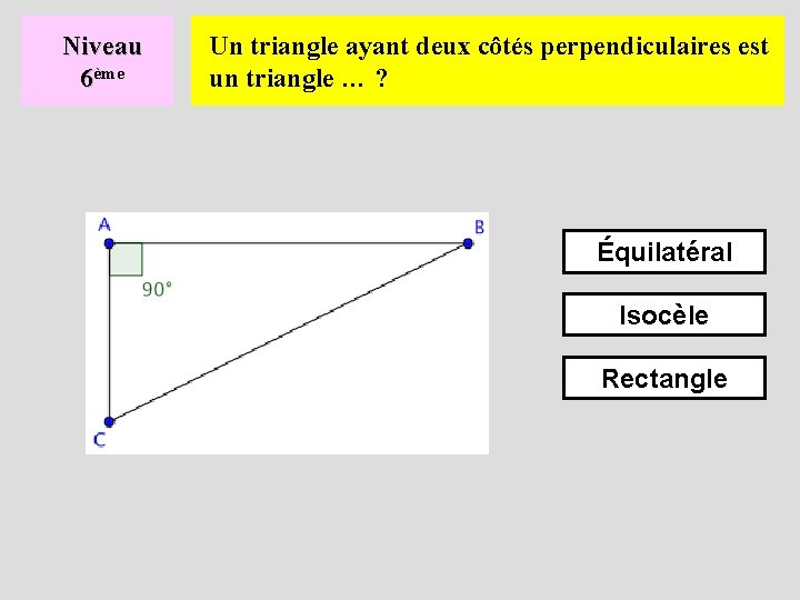 Niveau 6ème Un triangle ayant deux côtés perpendiculaires est un triangle … ? Équilatéral