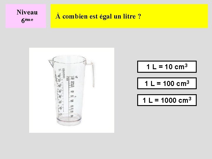 Niveau 6ème À combien est égal un litre ? 1 L = 10 cm