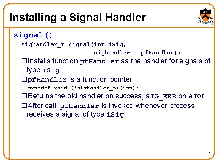 Installing a Signal Handler signal() sighandler_t signal(int i. Sig, sighandler_t pf. Handler); o. Installs