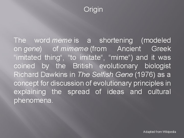 Origin The word meme is a shortening (modeled on gene) of mimeme (from Ancient