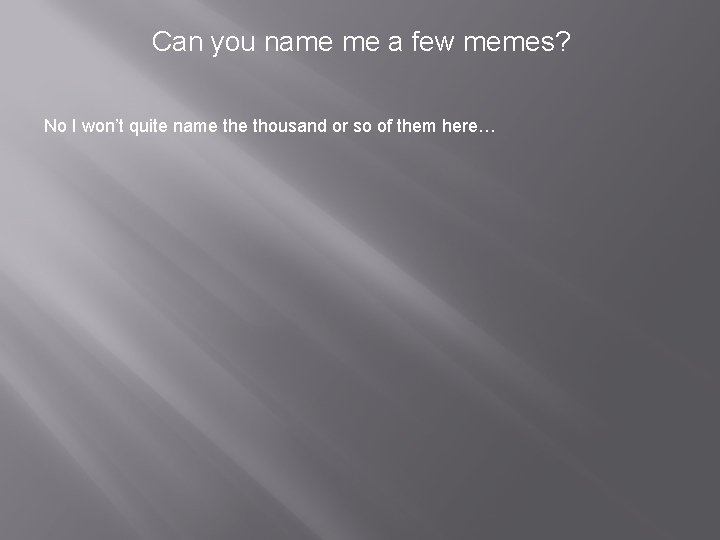 Can you name me a few memes? No I won’t quite name thousand or