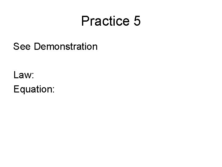 Practice 5 See Demonstration Law: Equation: 