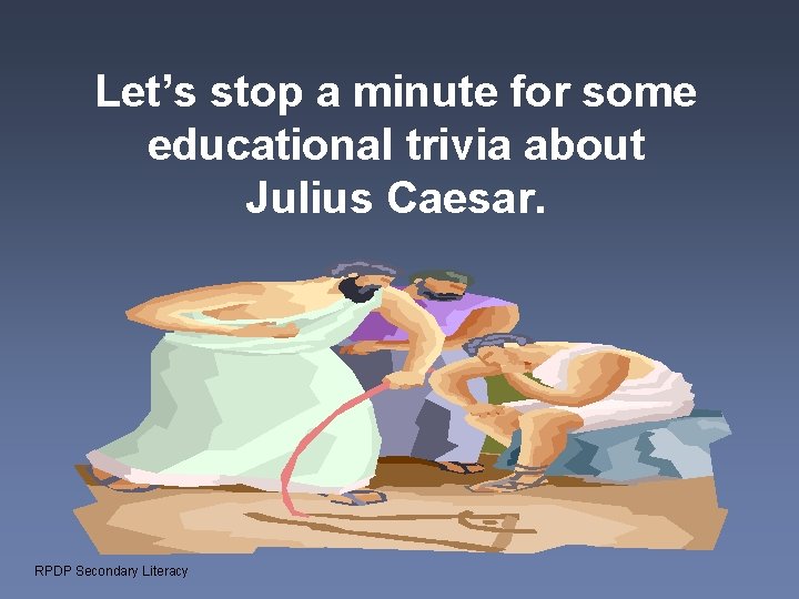 Let’s stop a minute for some educational trivia about Julius Caesar. RPDP Secondary Literacy