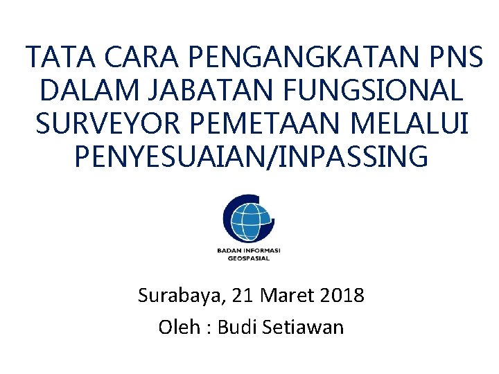 TATA CARA PENGANGKATAN PNS DALAM JABATAN FUNGSIONAL SURVEYOR PEMETAAN MELALUI PENYESUAIAN/INPASSING Surabaya, 21 Maret