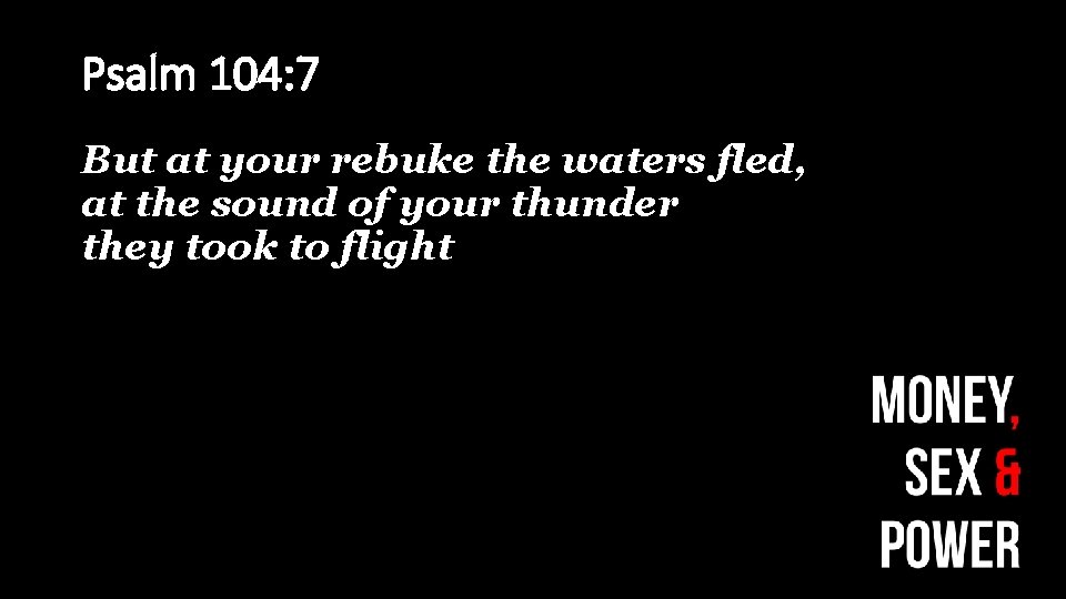 Psalm 104: 7 But at your rebuke the waters fled, at the sound of