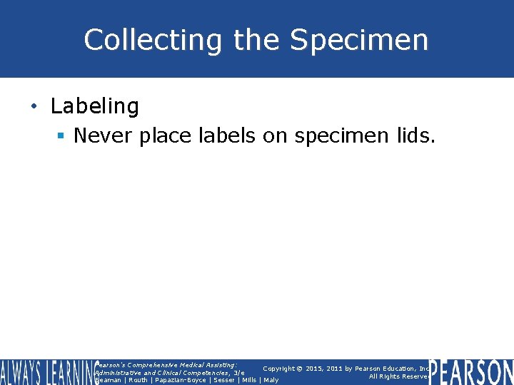 Collecting the Specimen • Labeling § Never place labels on specimen lids. Pearson's Comprehensive