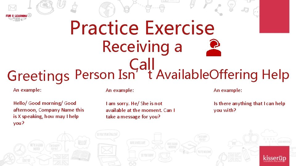 Practice Exercise Receiving a Call Greetings Person Isn’t Available. Offering Help An example: Hello/