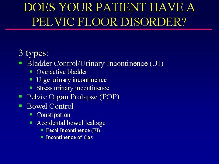 DOES YOUR PATIENT HAVE A PELVIC FLOOR DISORDER? 3 types: § Bladder Control/Urinary Incontinence