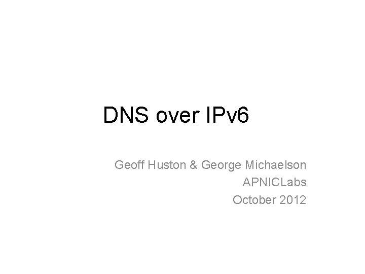 DNS over IPv 6 Geoff Huston & George Michaelson APNICLabs October 2012 