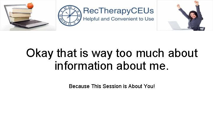 Okay that is way too much about information about me. Because This Session is