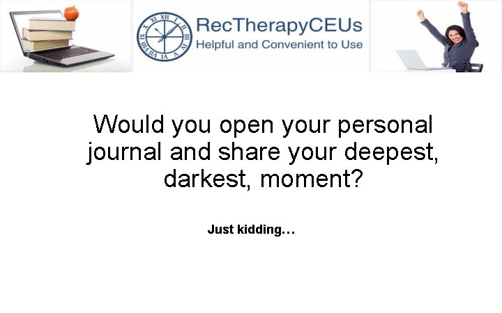 Would you open your personal journal and share your deepest, darkest, moment? Just kidding…