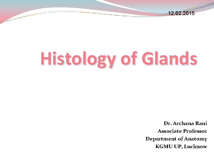 12. 02. 2015 Histology of Glands Dr. Archana Rani Associate Professor Department of Anatomy 12. 02. 2015 Histology of Glands Dr. Archana Rani Associate Professor Department of Anatomy