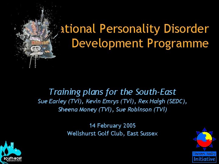 The National Personality Disorder Development Programme Training plans for the South-East Sue Earley (TVi),