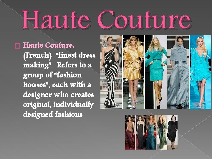 � Haute Couture: (French) “finest dress making”. Refers to a group of “fashion houses”,