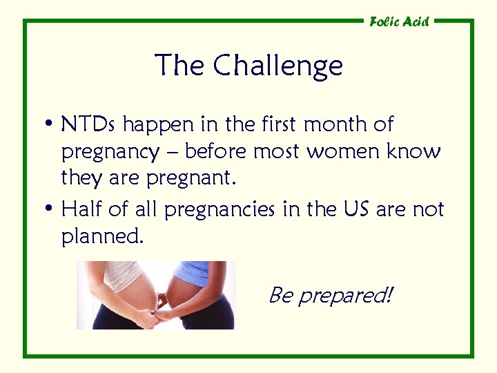 Folic Acid The Challenge • NTDs happen in the first month of pregnancy –